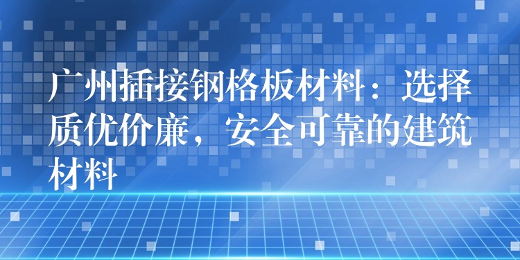 广州插接钢格板材料:选择质优价廉,安全可靠的建筑材料 广州插接钢格板材料:选择质优价廉,安全可靠的建筑材料