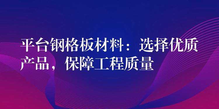 平台钢格板材料:选择优质产品,保障工程质量 平台钢格板材料:选择优质产品,保障工程质量