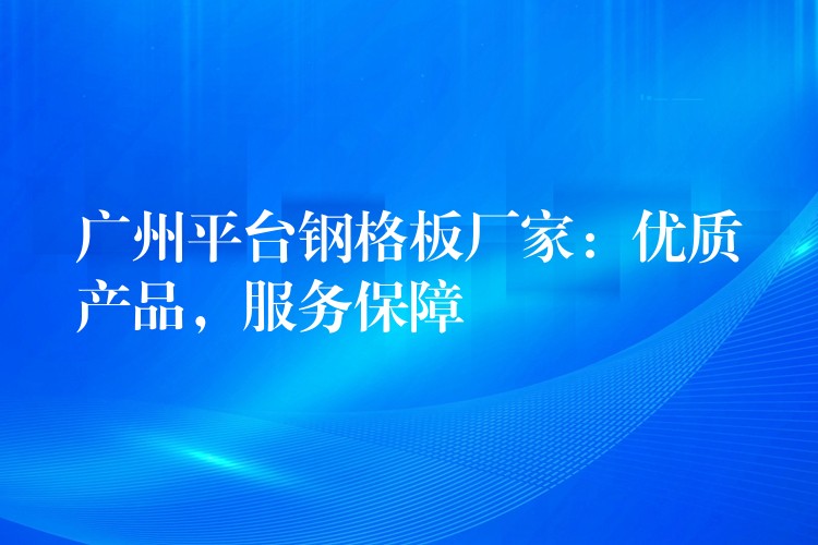 广州平台钢格板厂家:优质产品,服务保障 广州平台钢格板厂家:优质产品,服务保障