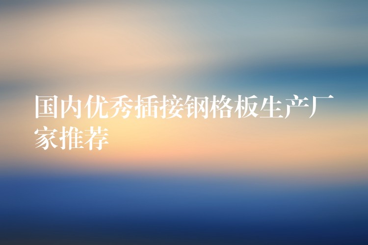 国内优秀插接钢格板生产厂家推荐 国内优秀插接钢格板生产厂家推荐