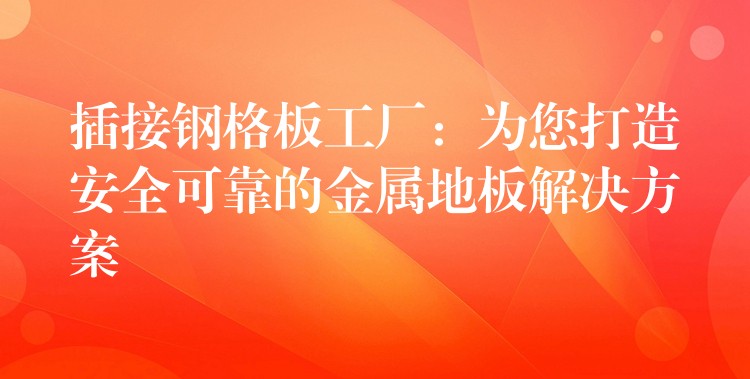 插接钢格板工厂:为您打造安全可靠的金属地板解决方案 插接钢格板工厂:为您打造安全可靠的金属地板解决方案