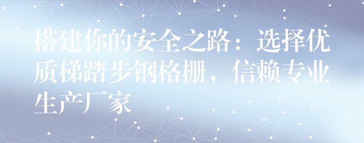 搭建你的安全之路:选择优质梯踏步钢格栅,信赖专业生产厂家 搭建你的安全之路:选择优质梯踏步钢格栅,信赖专业生产厂家