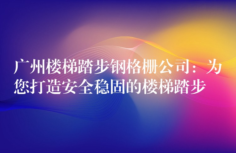 广州楼梯踏步钢格栅公司:为您打造安全稳固的楼梯踏步 广州楼梯踏步钢格栅公司:为您打造安全稳固的楼梯踏步