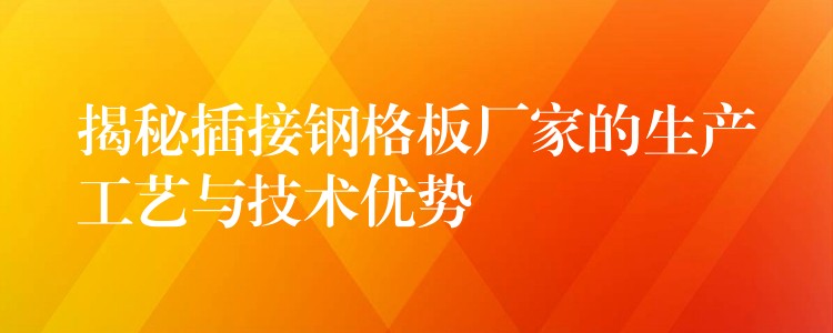 揭秘插接钢格板厂家的生产工艺与技术优势 揭秘插接钢格板厂家的生产工艺与技术优势