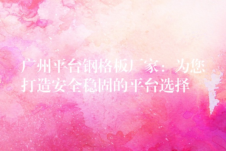 广州平台钢格板厂家:为您打造安全稳固的平台选择 广州平台钢格板厂家:为您打造安全稳固的平台选择