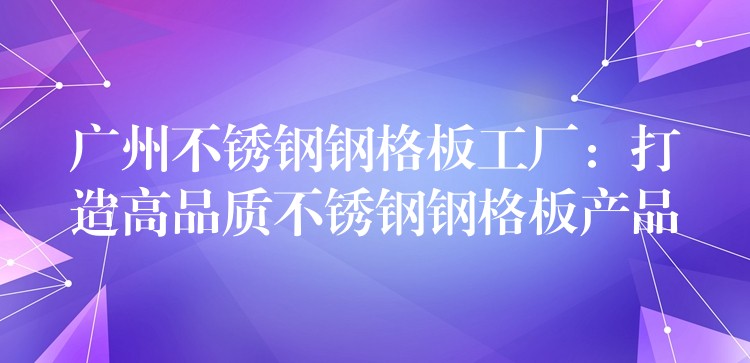 广州不锈钢钢格板工厂:打造高品质不锈钢钢格板产品 广州不锈钢钢格板工厂:打造高品质不锈钢钢格板产品