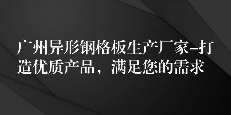 广州异形钢格板生产厂家-打造优质产品,满足您的需求 广州异形钢格板生产厂家-打造优质产品,满足您的需求