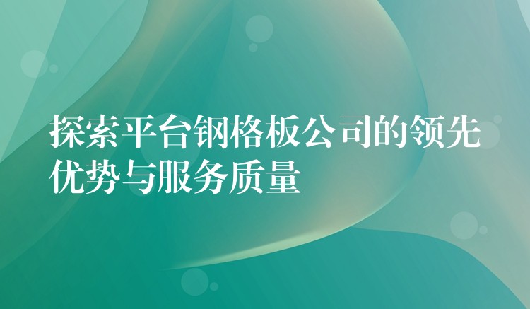 探索平台钢格板公司的领先优势与服务质量 探索平台钢格板公司的领先优势与服务质量