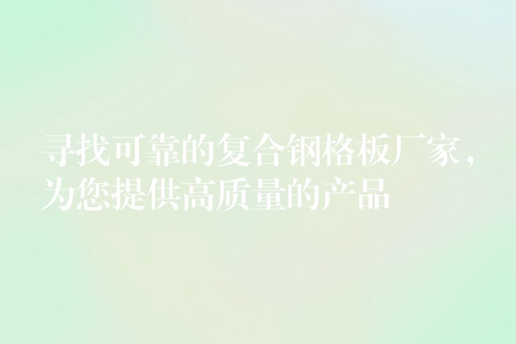 寻找可靠的复合钢格板厂家,为您提供高质量的产品 寻找可靠的复合钢格板厂家,为您提供高质量的产品