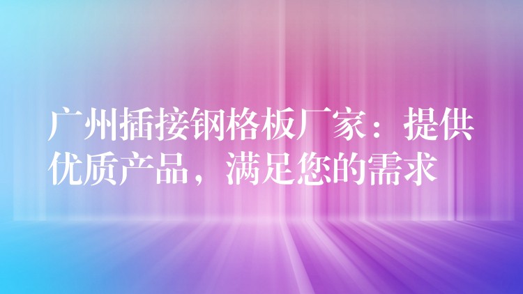广州插接钢格板厂家:提供优质产品,满足您的需求 广州插接钢格板厂家:提供优质产品,满足您的需求