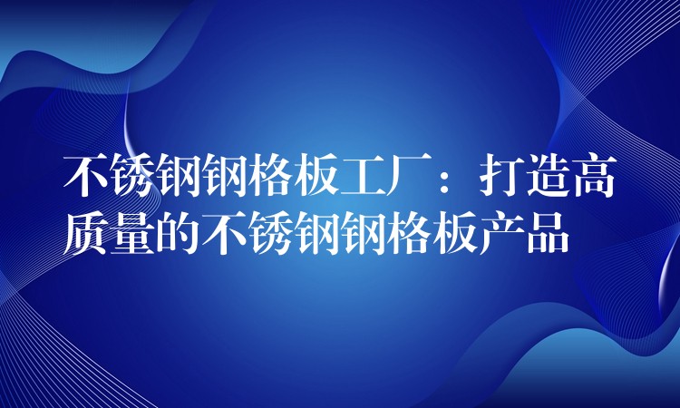 不锈钢钢格板工厂:打造高质量的不锈钢钢格板产品 不锈钢钢格板工厂:打造高质量的不锈钢钢格板产品