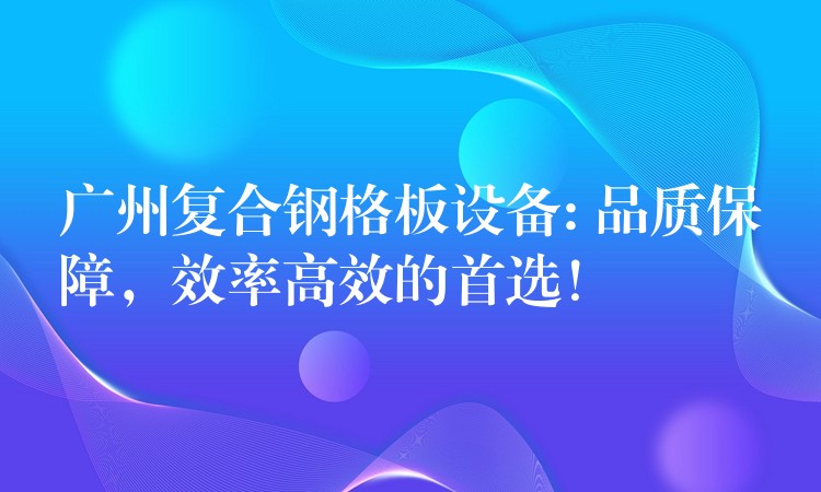 广州复合钢格板设备: 品质保障,效率高效的首选! 广州复合钢格板设备: 品质保障,效率高效的首选!
