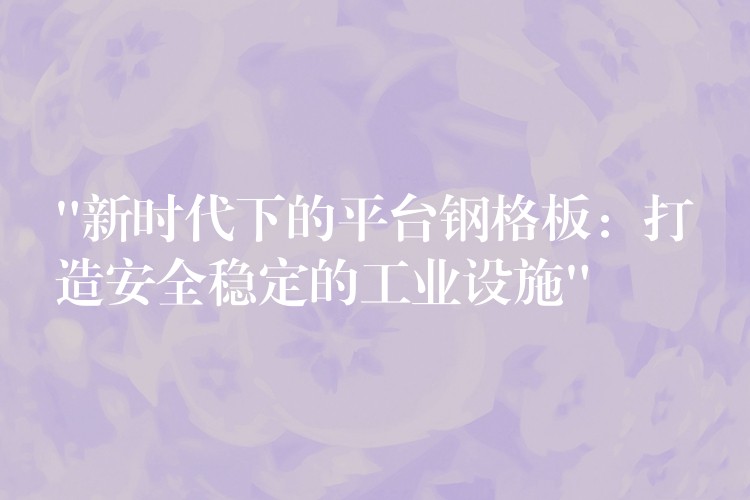“新时代下的平台钢格板:打造安全稳定的工业设施” “新时代下的平台钢格板:打造安全稳定的工业设施”