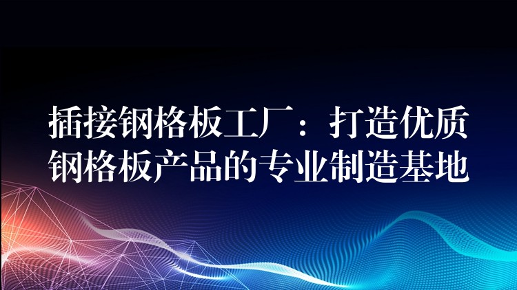 插接钢格板工厂:打造优质钢格板产品的专业制造基地 插接钢格板工厂:打造优质钢格板产品的专业制造基地