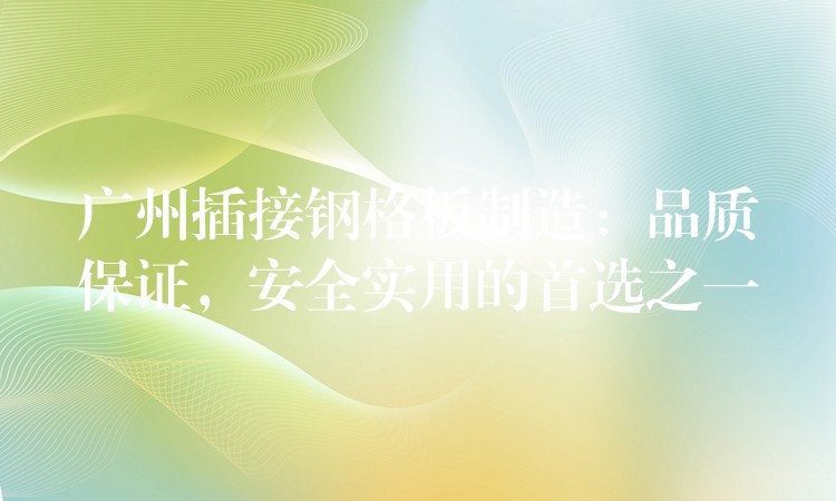 广州插接钢格板制造:品质保证,安全实用的首选之一 广州插接钢格板制造:品质保证,安全实用的首选之一