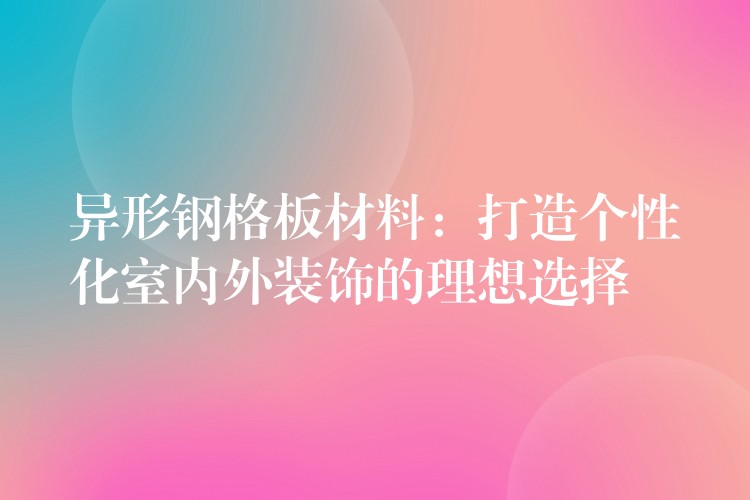 异形钢格板材料:打造个性化室内外装饰的理想选择 异形钢格板材料:打造个性化室内外装饰的理想选择