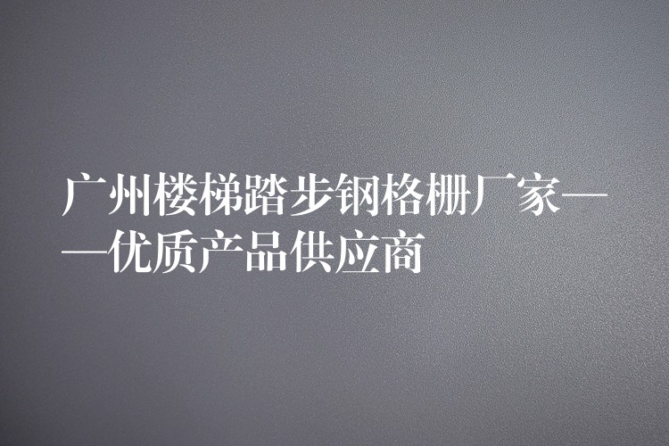 广州楼梯踏步钢格栅厂家——优质产品供应商 广州楼梯踏步钢格栅厂家——优质产品供应商