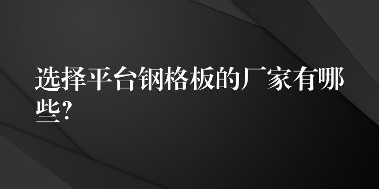 选择平台钢格板的厂家有哪些? 选择平台钢格板的厂家有哪些?