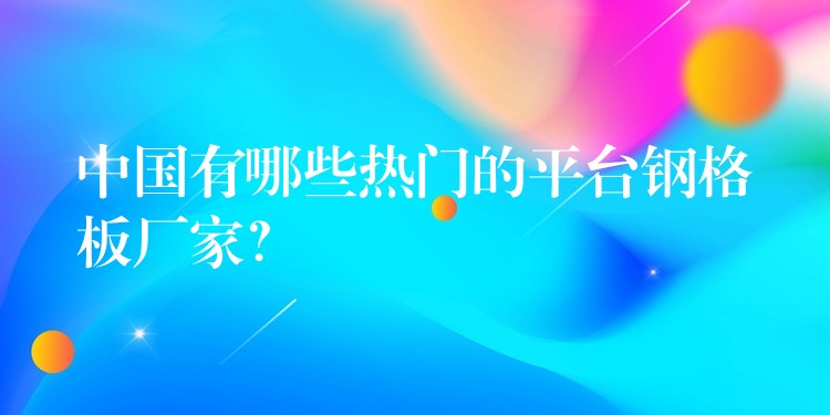 中国有哪些热门的平台钢格板厂家? 中国有哪些热门的平台钢格板厂家?