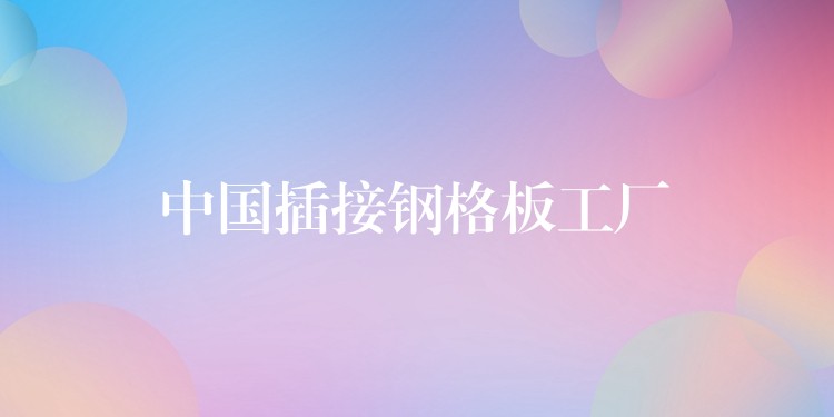 中国插接钢格板工厂 中国插接钢格板工厂