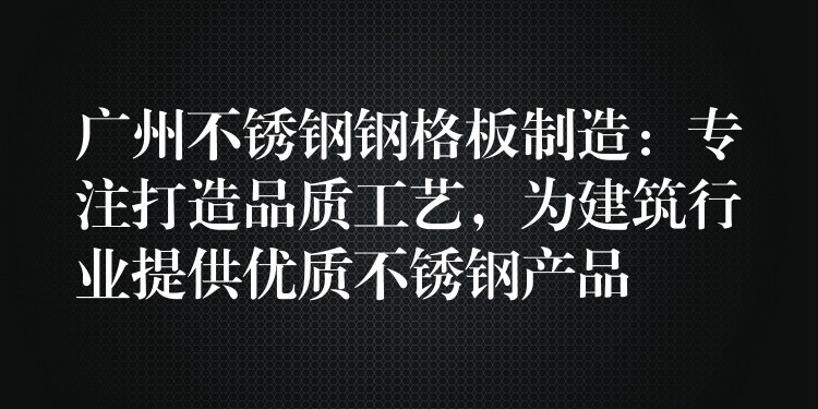 广州不锈钢钢格板制造:专注打造品质工艺,为建筑行业提供优质不锈钢产品 广州不锈钢钢格板制造:专注打造品质工艺,为建筑行业提供优质不锈钢产品