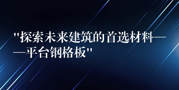 “探索未来建筑的首选材料——平台钢格板” “探索未来建筑的首选材料——平台钢格板”