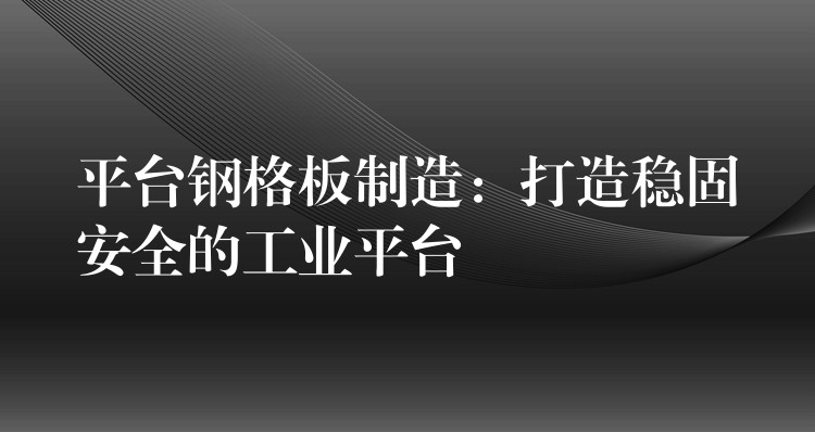平台钢格板制造:打造稳固安全的工业平台 平台钢格板制造:打造稳固安全的工业平台