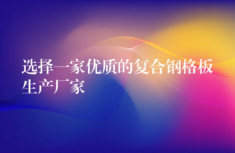选择一家优质的复合钢格板生产厂家 选择一家优质的复合钢格板生产厂家