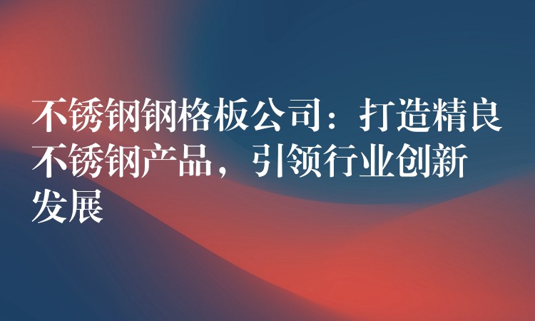 不锈钢钢格板公司:打造精良不锈钢产品,引领行业创新发展 不锈钢钢格板公司:打造精良不锈钢产品,引领行业创新发展