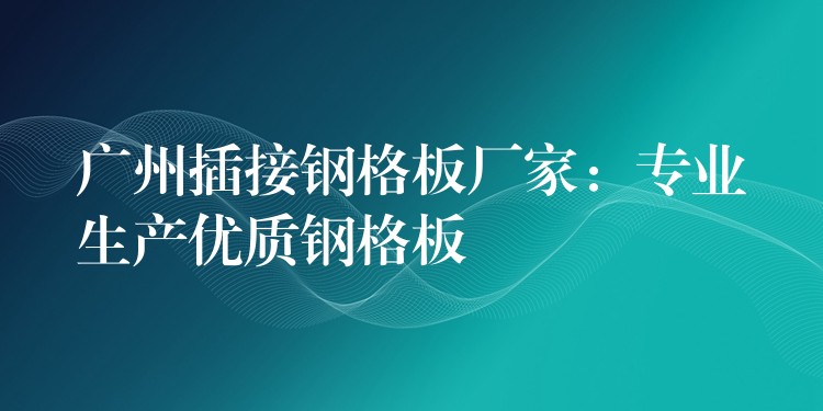 广州插接钢格板厂家:专业生产优质钢格板 广州插接钢格板厂家:专业生产优质钢格板