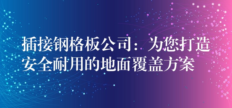 插接钢格板公司:为您打造安全耐用的地面覆盖方案 插接钢格板公司:为您打造安全耐用的地面覆盖方案