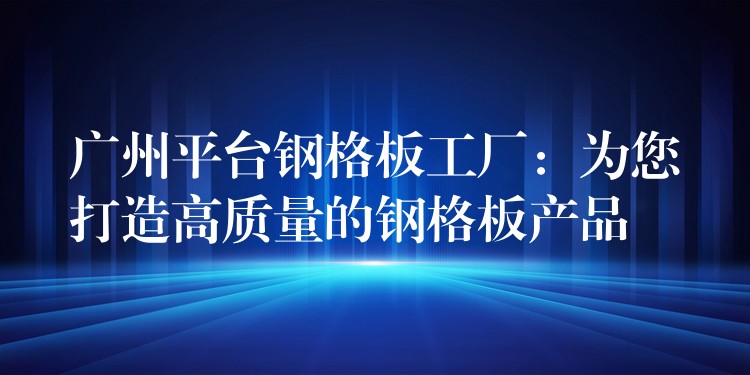 广州平台钢格板工厂:为您打造高质量的钢格板产品 广州平台钢格板工厂:为您打造高质量的钢格板产品