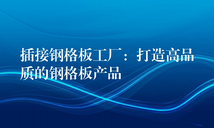 插接钢格板工厂:打造高品质的钢格板产品 插接钢格板工厂:打造高品质的钢格板产品
