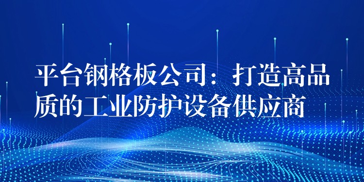 平台钢格板公司:打造高品质的工业防护设备供应商 平台钢格板公司:打造高品质的工业防护设备供应商
