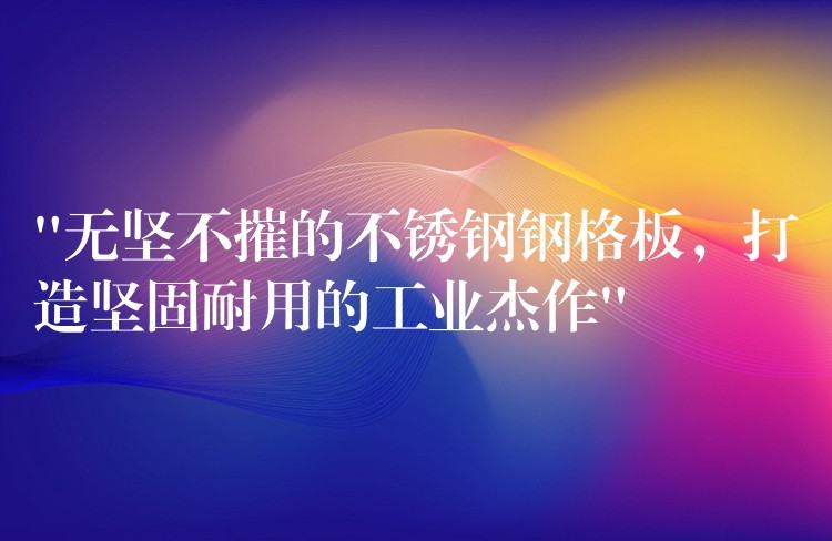“无坚不摧的不锈钢钢格板,打造坚固耐用的工业杰作” “无坚不摧的不锈钢钢格板,打造坚固耐用的工业杰作”