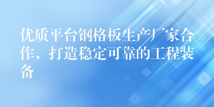 优质平台钢格板生产厂家合作,打造稳定可靠的工程装备 优质平台钢格板生产厂家合作,打造稳定可靠的工程装备