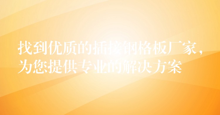 找到优质的插接钢格板厂家,为您提供专业的解决方案 找到优质的插接钢格板厂家,为您提供专业的解决方案