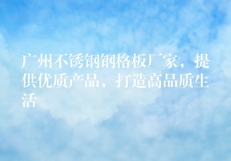 广州不锈钢钢格板厂家,提供优质产品,打造高品质生活 广州不锈钢钢格板厂家,提供优质产品,打造高品质生活