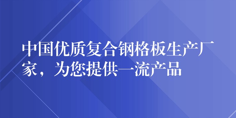 中国优质复合钢格板生产厂家,为您提供一流产品 中国优质复合钢格板生产厂家,为您提供一流产品