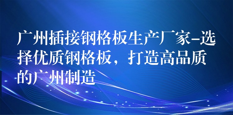 广州插接钢格板生产厂家-选择优质钢格板,打造高品质的广州制造 广州插接钢格板生产厂家-选择优质钢格板,打造高品质的广州制造