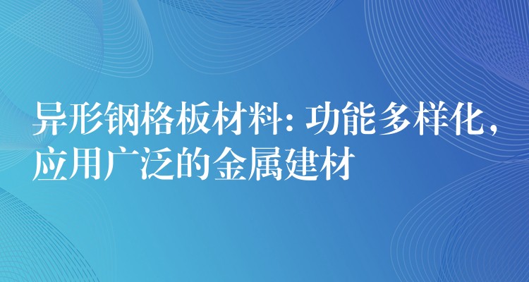 异形钢格板材料: 功能多样化,应用广泛的金属建材 异形钢格板材料: 功能多样化,应用广泛的金属建材