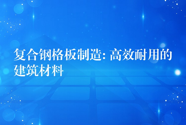 复合钢格板制造: 高效耐用的建筑材料 复合钢格板制造: 高效耐用的建筑材料