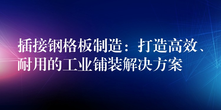 插接钢格板制造:打造高效、耐用的工业铺装解决方案 插接钢格板制造:打造高效、耐用的工业铺装解决方案