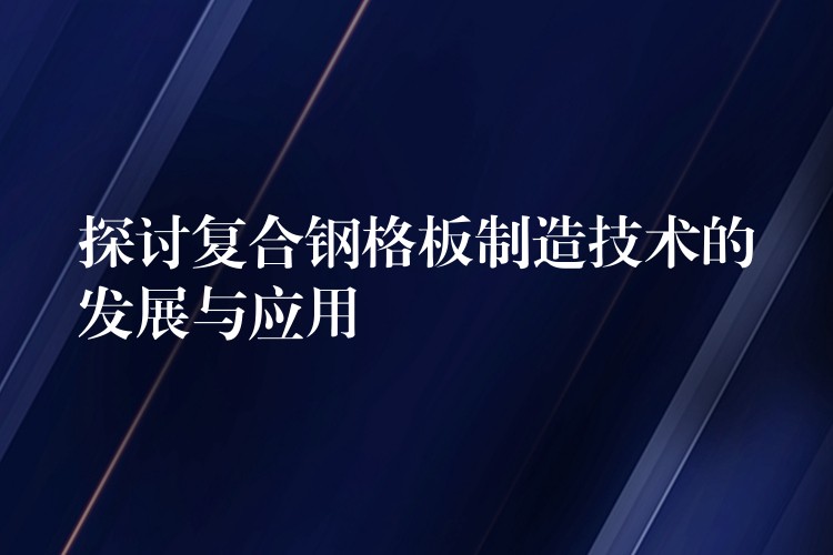 探讨复合钢格板制造技术的发展与应用 探讨复合钢格板制造技术的发展与应用