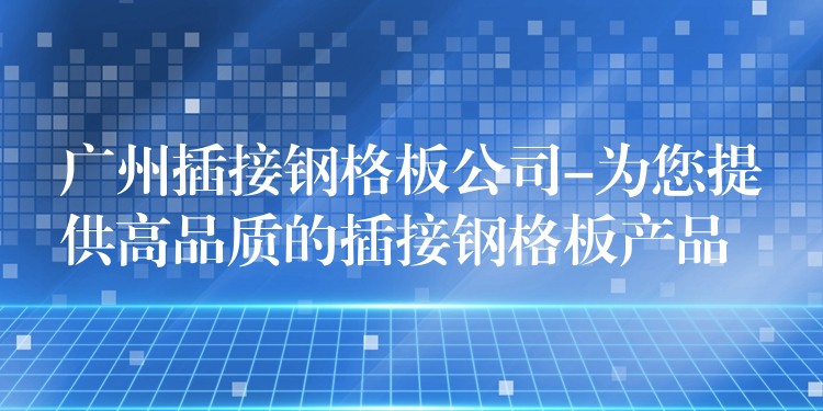 广州插接钢格板公司-为您提供高品质的插接钢格板产品 广州插接钢格板公司-为您提供高品质的插接钢格板产品
