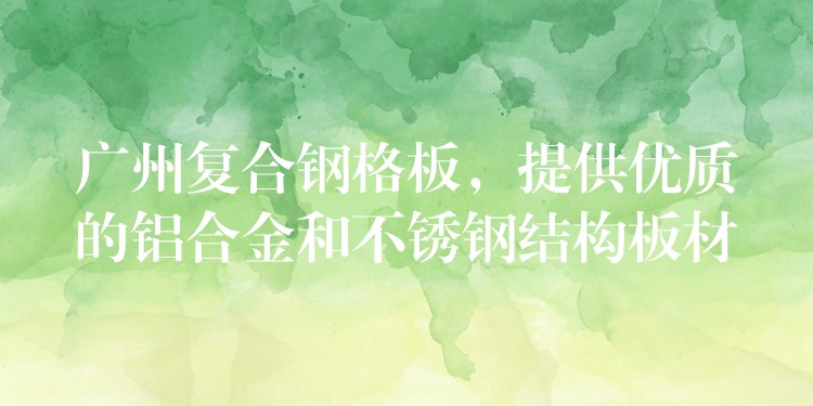 广州复合钢格板,提供优质的铝合金和不锈钢结构板材 广州复合钢格板,提供优质的铝合金和不锈钢结构板材