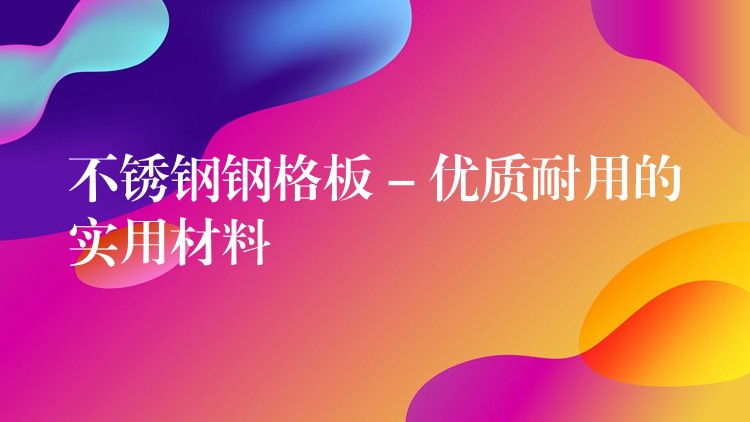 不锈钢钢格板 – 优质耐用的实用材料 不锈钢钢格板 – 优质耐用的实用材料