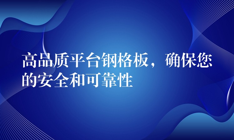 高品质平台钢格板,确保您的安全和可靠性 高品质平台钢格板,确保您的安全和可靠性