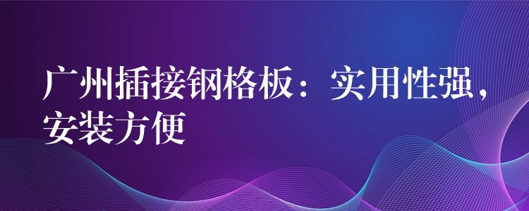 广州插接钢格板:实用性强,安装方便 广州插接钢格板:实用性强,安装方便