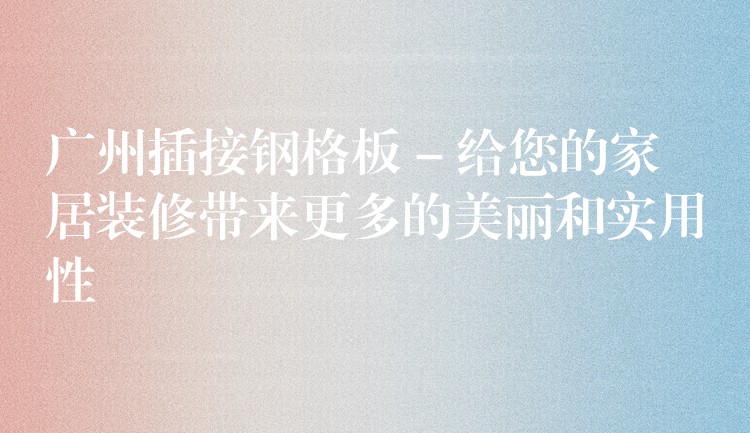 广州插接钢格板 – 给您的家居装修带来更多的美丽和实用性 广州插接钢格板 – 给您的家居装修带来更多的美丽和实用性